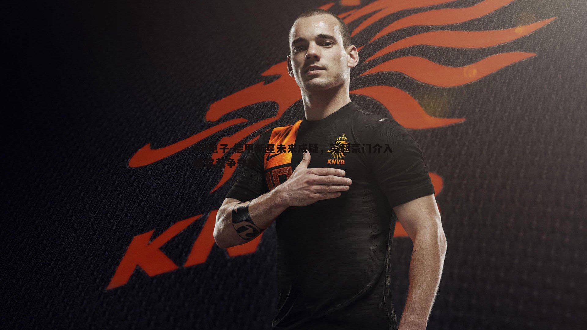 德甲新星未来成疑，英超豪门介入维尔茨争夺战